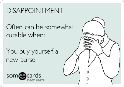 DISAPPOINTMENT:

Often can be somewhat
curable when:

You buy yourself a 
new purse.