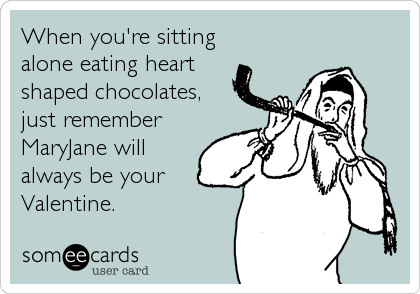 When you're sitting
alone eating heart
shaped chocolates,
just remember
MaryJane will
always be your 
Valentine.
