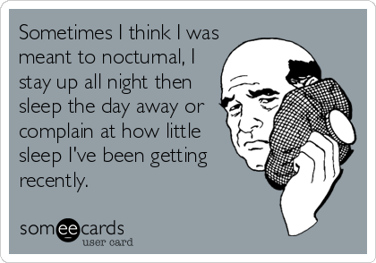 Sometimes I think I was
meant to nocturnal, I
stay up all night then
sleep the day away or
complain at how little
sleep I've been getting
recently.