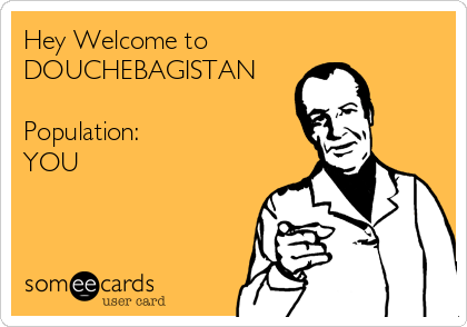 Hey Welcome to
DOUCHEBAGISTAN

Population:
YOU