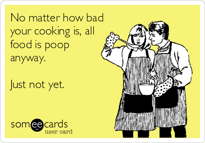 No matter how bad
your cooking is, all
food is poop
anyway. 

Just not yet.