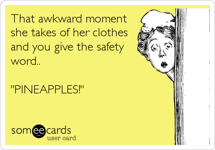 That awkward moment
she takes of her clothes
and you give the safety
word..

"PINEAPPLES!"
