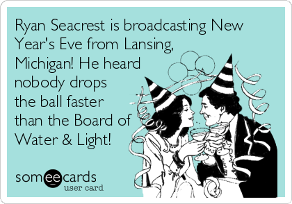 Ryan Seacrest is broadcasting New
Year's Eve from Lansing,
Michigan! He heard
nobody drops
the ball faster
than the Board of
Water & Light!