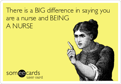 There is a BIG difference in saying you
are a nurse and BEING
A NURSE