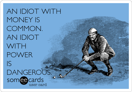 AN IDIOT WITH
MONEY IS
COMMON.
AN IDIOT
WITH
POWER
IS
DANGEROUS.
