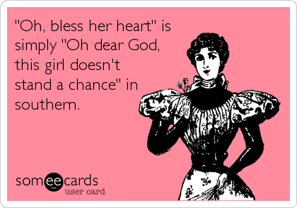 "Oh, bless her heart" is
simply "Oh dear God,
this girl doesn't
stand a chance" in
southern.