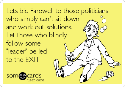 Lets bid Farewell to those politicians
who simply can't sit down
and work out solutions. 
Let those who blindly
follow some
"leader" be led
to the EXIT !