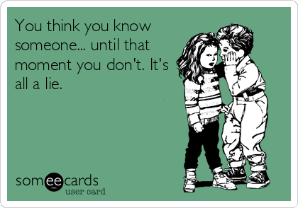 You Think You Know Someone Until That Moment You Don T It S All A Lie Confession Ecard