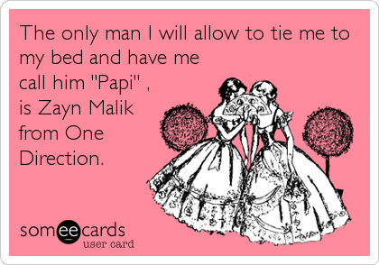 The only man I will allow to tie me to
my bed and have me
call him "Papi" ,
is Zayn Malik
from One
Direction.