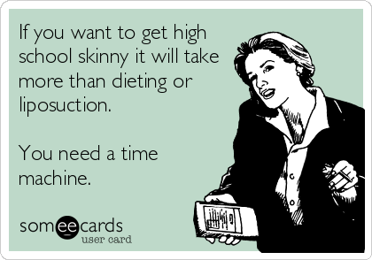 If you want to get high
school skinny it will take
more than dieting or
liposuction.

You need a time
machine.