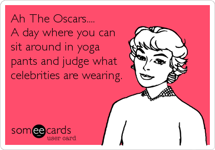 Ah The Oscars....
A day where you can
sit around in yoga
pants and judge what
celebrities are wearing.