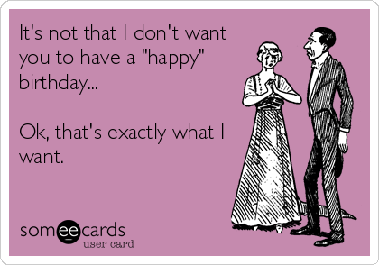 It's not that I don't want
you to have a "happy"
birthday...

Ok, that's exactly what I
want.