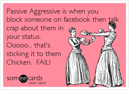 Passive Aggressive is when you
block someone on facebook then talk
crap about them in
your status.
Ooooo... that's
sticking it to them
Chicken.
