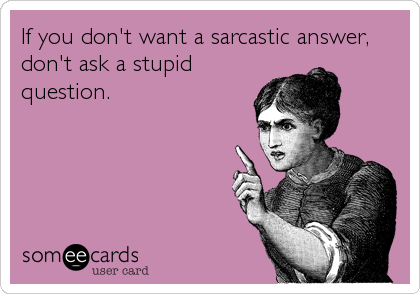 If you don't want a sarcastic answer,
don't ask a stupid
question.