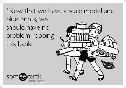 "Now that we have a scale model and
blue prints, we
should have no
problem robbing
this bank."