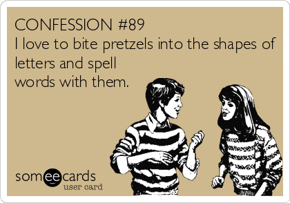 CONFESSION #89
I love to bite pretzels into the shapes of
letters and spell
words with them.