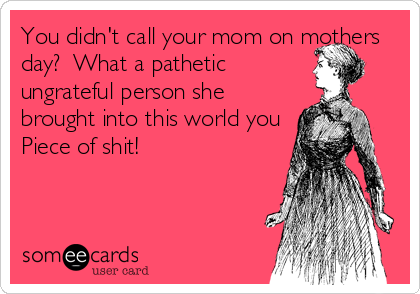 You didn't call your mom on mothers
day?  What a pathetic
ungrateful person she
brought into this world you
Piece of shit!