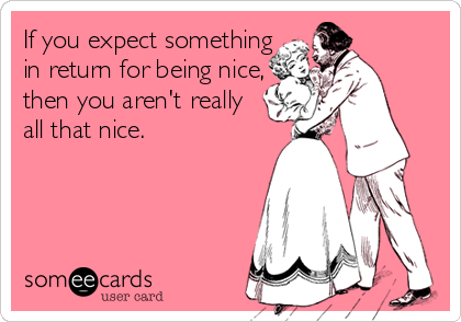 If you expect something 
in return for being nice,
then you aren't really 
all that nice.