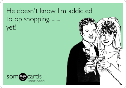He doesn't know I'm addicted to op shopping.........yet!