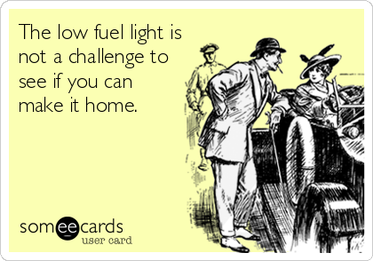 The low fuel light is
not a challenge to
see if you can
make it home.
