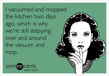 I vacuumed and mopped
the kitchen two days
ago, which is why
we're still stepping
over and around
the vacuum and
mop.