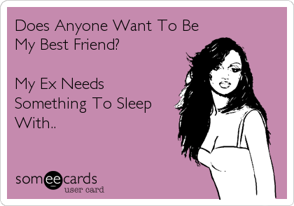 Does Anyone Want To Be
My Best Friend?

My Ex Needs
Something To Sleep
With..