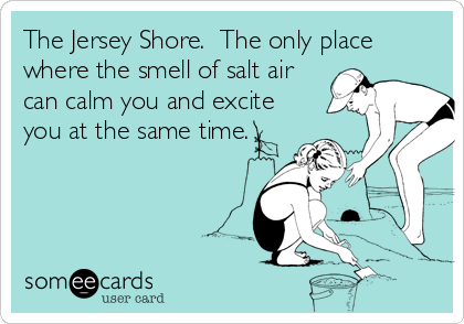 The Jersey Shore.  The only place
where the smell of salt air
can calm you and excite
you at the same time.