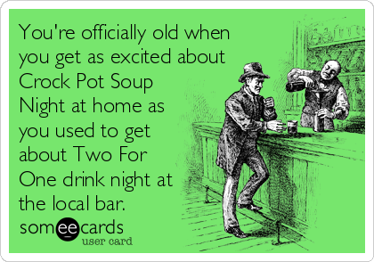 You're officially old when
you get as excited about
Crock Pot Soup
Night at home as
you used to get
about Two For
One drink night at
the local bar.