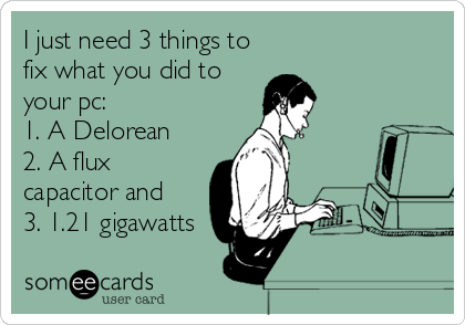 I just need 3 things to
fix what you did to
your pc:
1. A Delorean
2. A flux
capacitor and
3. 1.21 gigawatts