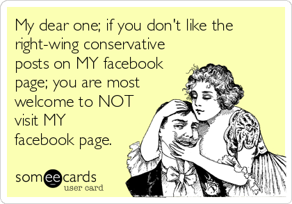 My dear one; if you don't like the
right-wing conservative
posts on MY facebook
page; you are most
welcome to NOT
visit MY
facebook page.