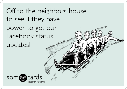 Off to the neighbors house 
to see if they have 
power to get our
Facebook status
updates!!