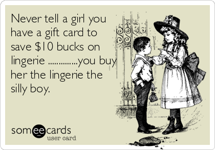 Never tell a girl you
have a gift card to
save $10 bucks on
lingerie ..............you buy
her the lingerie the
silly boy.
