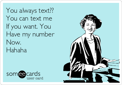 You always text??
You can text me 
If you want. You
Have my number 
Now. 
Hahaha