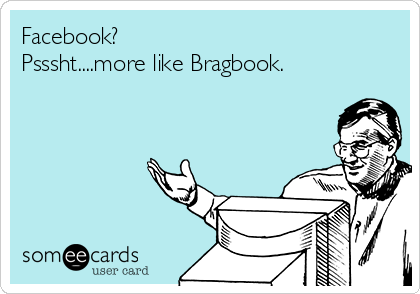 Facebook?
Psssht....more like Bragbook.