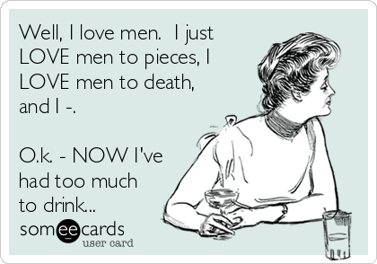 Well, I love men.  I just
LOVE men to pieces, I
LOVE men to death,
and I -.

O.k. - NOW I've
had too much
to drink...