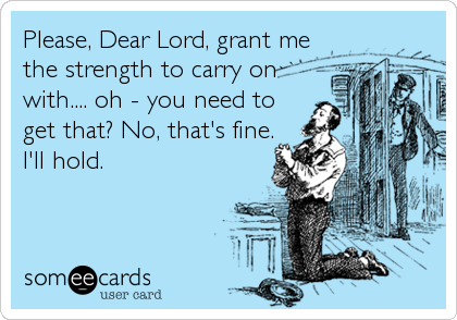 Please, Dear Lord, grant me
the strength to carry on
with.... oh - you need to
get that? No, that's fine.
I'll hold.