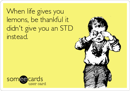 When life gives you
lemons, be thankful it 
didn't give you an STD
instead.