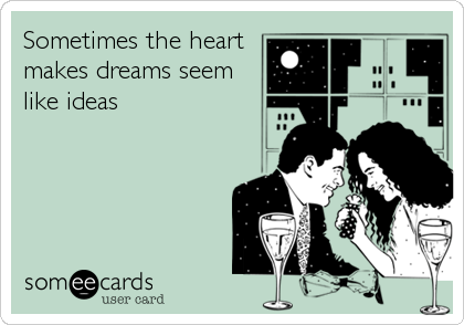Sometimes the heart
makes dreams seem
like ideas