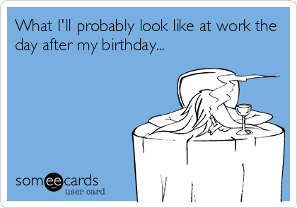 What I'll probably look like at work the
day after my birthday...