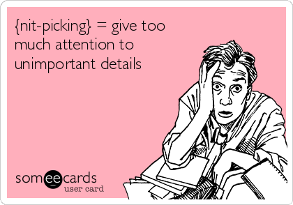 {nit-picking} = give too
much attention to
unimportant details