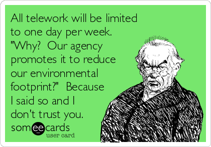 All telework will be limited
to one day per week. 
"Why?  Our agency
promotes it to reduce
our environmental
footprint?"  Because
I said so and I
don't trust you.
