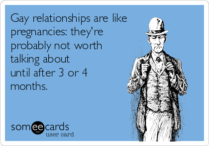 Gay relationships are like
pregnancies: they're
probably not worth
talking about
until after 3 or 4
months.