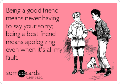 Being A Good Friend Means Never Having To Say Your Sorry Being A