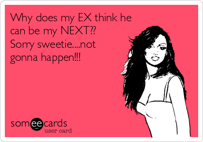 Why does my EX think he
can be my NEXT?? 
Sorry sweetie....not
gonna happen!!!