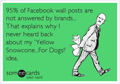 95% of Facebook wall posts are
not answered by brands...
That explains why I
never heard back
about my 'Yellow
Snowcone...For Dogs!'
idea.