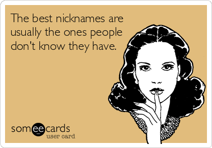 The best nicknames are
usually the ones people
don't know they have.