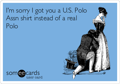 I'm sorry I got you a U.S. Polo
Assn shirt instead of a real
Polo