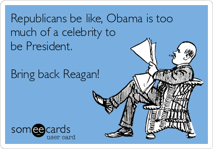 Republicans be like, Obama is too
much of a celebrity to
be President. 

Bring back Reagan!