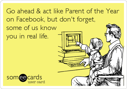 Go ahead & act like Parent of the Year
on Facebook, but don't forget,
some of us know 
you in real life.