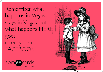 Remember what
happens in Vegas
stays in Vegas..but 
what happens HERE
goes
directly onto
FACEBOOK!!